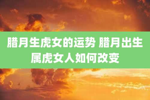 腊月生虎女的运势 腊月出生属虎女人如何改变