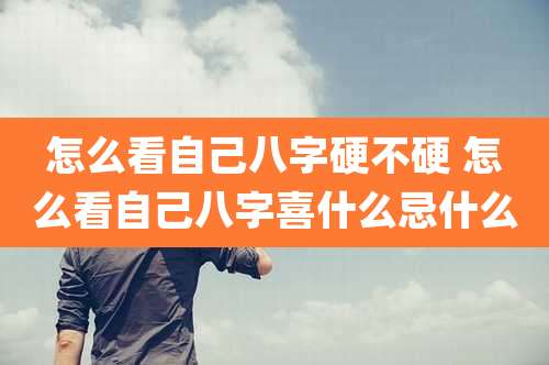 怎么看自己八字硬不硬 怎么看自己八字喜什么忌什么
