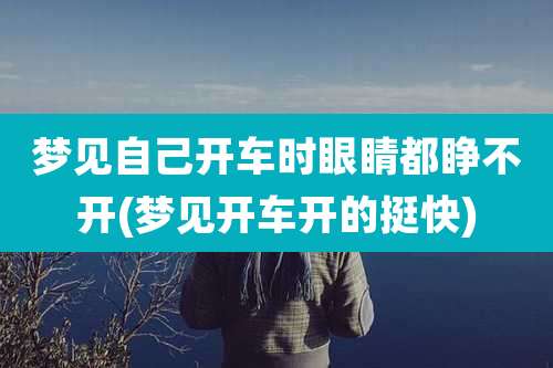 梦见自己开车时眼睛都睁不开(梦见开车开的挺快)