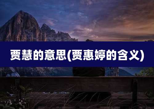 贾慧的意思(贾惠婷的含义)