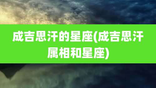 成吉思汗的星座(成吉思汗属相和星座)