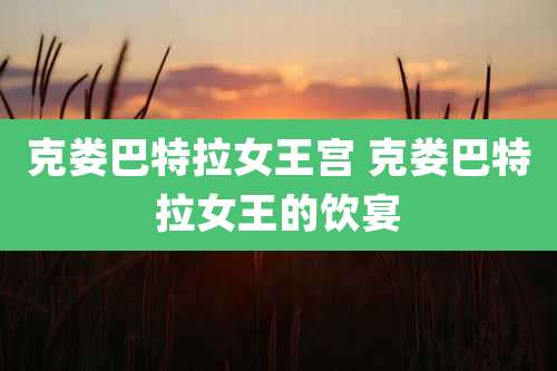 克娄巴特拉女王宫 克娄巴特拉女王的饮宴