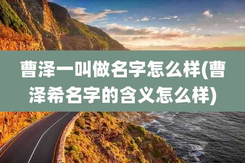 曹泽一叫做名字怎么样(曹泽希名字的含义怎么样)