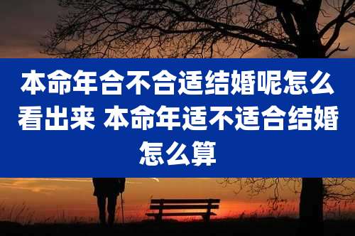 本命年合不合适结婚呢怎么看出来 本命年适不适合结婚怎么算