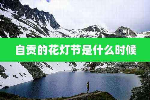 自贡的花灯节是什么时候