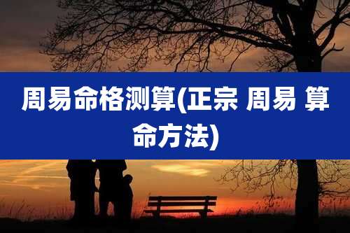 周易命格测算(正宗 周易 算命方法)
