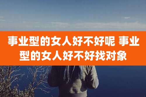 事业型的女人好不好呢 事业型的女人好不好找对象