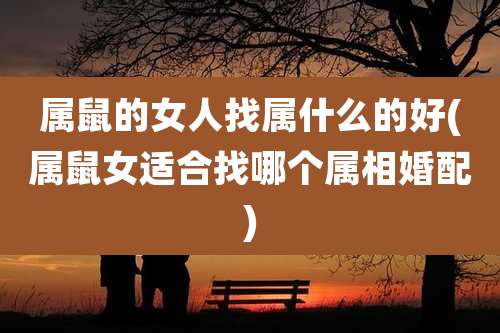 属鼠的女人找属什么的好(属鼠女适合找哪个属相婚配)