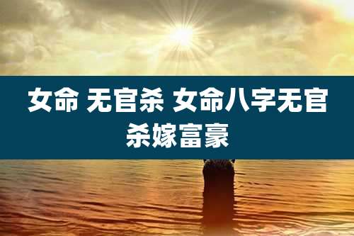 女命 无官杀 女命八字无官杀嫁富豪
