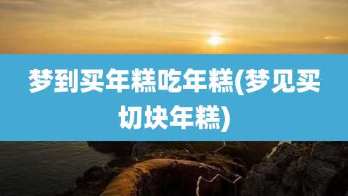 梦到买年糕吃年糕(梦见买切块年糕)