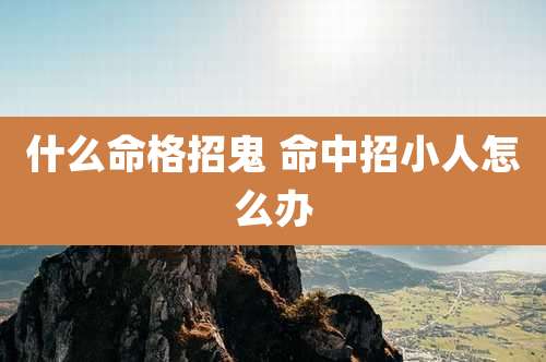 什么命格招鬼 命中招小人怎么办