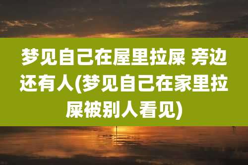 梦见自己在屋里拉屎 旁边还有人(梦见自己在家里拉屎被别人看见)