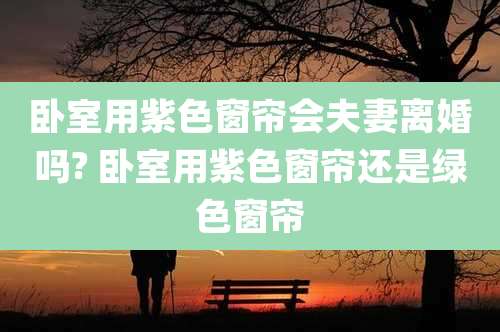卧室用紫色窗帘会夫妻离婚吗? 卧室用紫色窗帘还是绿色窗帘