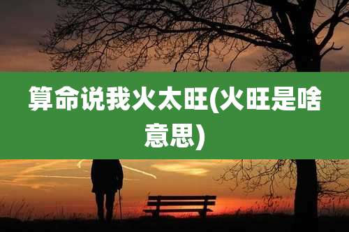 算命说我火太旺(火旺是啥意思)