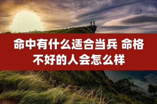 命中有什么适合当兵 命格不好的人会怎么样