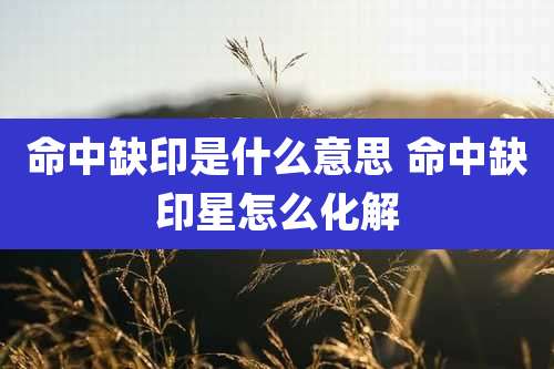 命中缺印是什么意思 命中缺印星怎么化解