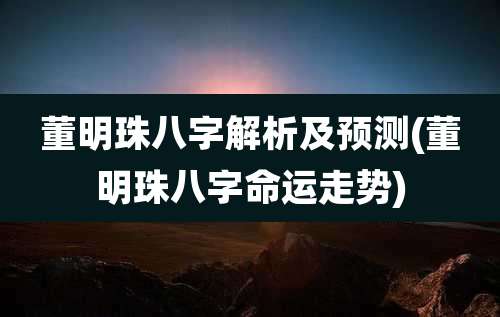 董明珠八字解析及预测(董明珠八字命运走势)