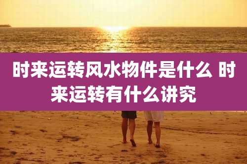 时来运转风水物件是什么 时来运转有什么讲究