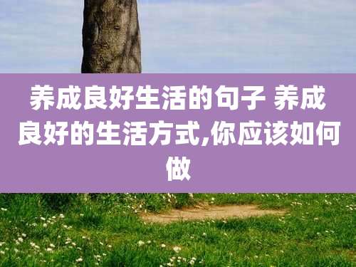 养成良好生活的句子 养成良好的生活方式,你应该如何做