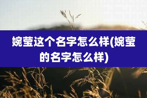 婉莹这个名字怎么样(婉莹的名字怎么样)