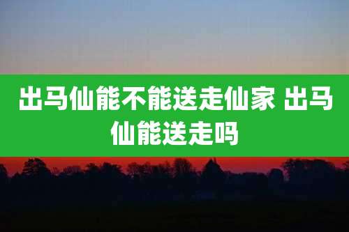 出马仙能不能送走仙家 出马仙能送走吗