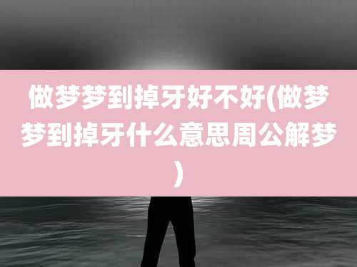 做梦梦到掉牙好不好(做梦梦到掉牙什么意思周公解梦)