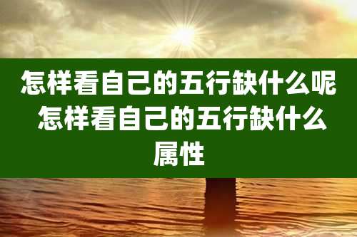 怎样看自己的五行缺什么呢 怎样看自己的五行缺什么属性