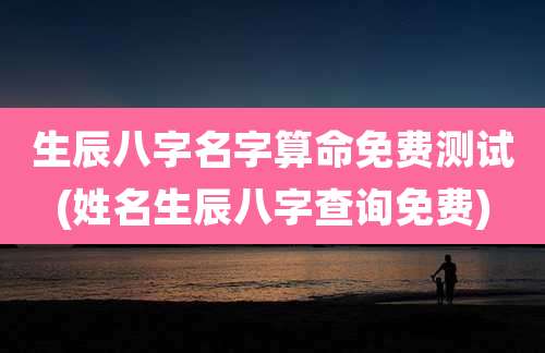 生辰八字名字算命免费测试(姓名生辰八字查询免费)