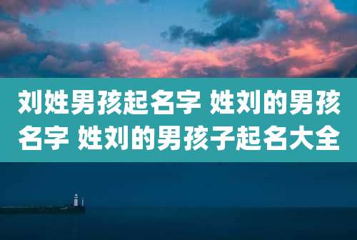 刘姓男孩起名字 姓刘的男孩名字 姓刘的男孩子起名大全