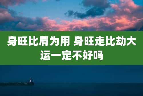 身旺比肩为用 身旺走比劫大运一定不好吗