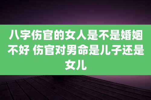 八字伤官的女人是不是婚姻不好 伤官对男命是儿子还是女儿