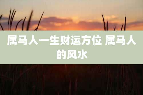 属马人一生财运方位 属马人的风水