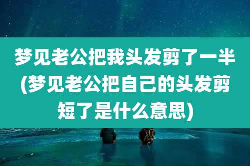 梦见老公把我头发剪了一半(梦见老公把自己的头发剪短了是什么意思)