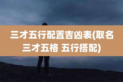 三才五行配置吉凶表(取名三才五格 五行搭配)