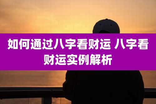 如何通过八字看财运 八字看财运实例解析