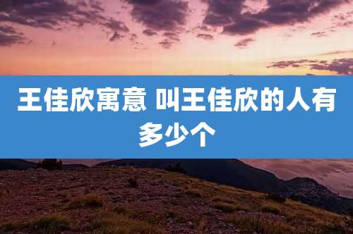 王佳欣寓意 叫王佳欣的人有多少个