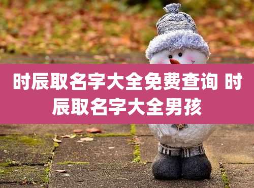 时辰取名字大全免费查询 时辰取名字大全男孩