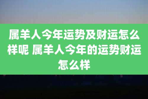属羊人今年运势及财运怎么样呢 属羊人今年的运势财运怎么样