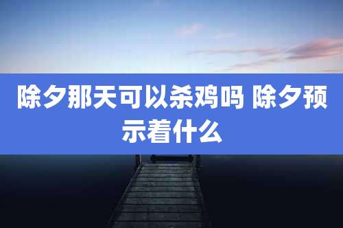 除夕那天可以杀鸡吗 除夕预示着什么