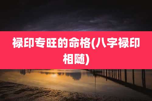 禄印专旺的命格(八字禄印相随)
