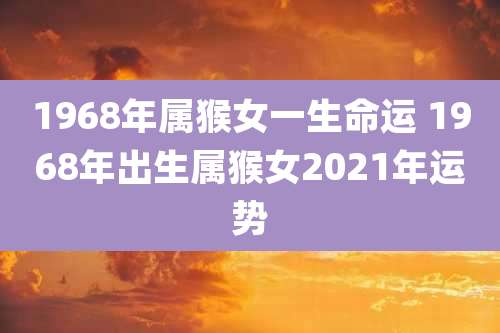 1968年属猴女一生命运 1968年出生属猴女2021年运势