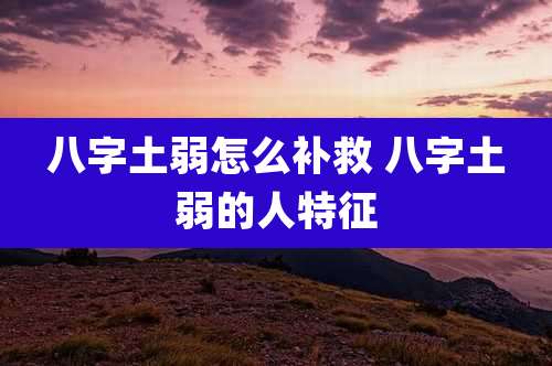 八字土弱怎么补救 八字土弱的人特征