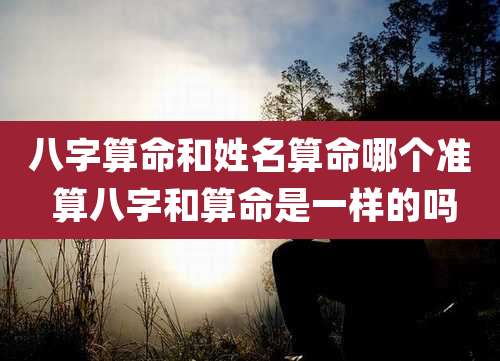 八字算命和姓名算命哪个准 算八字和算命是一样的吗