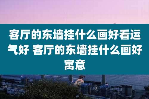 客厅的东墙挂什么画好看运气好 客厅的东墙挂什么画好寓意