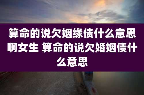算命的说欠姻缘债什么意思啊女生 算命的说欠婚姻债什么意思