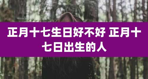 正月十七生日好不好 正月十七日出生的人