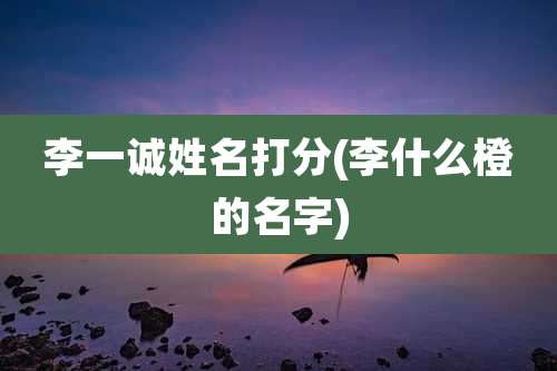 李一诚姓名打分(李什么橙的名字)