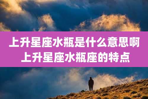 上升星座水瓶是什么意思啊 上升星座水瓶座的特点