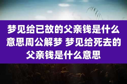 梦见给已故的父亲钱是什么意思周公解梦 梦见给死去的父亲钱是什么意思