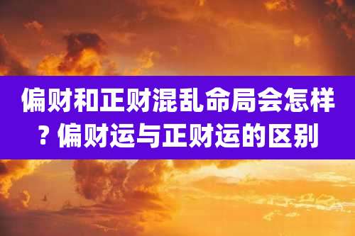 偏财和正财混乱命局会怎样? 偏财运与正财运的区别